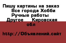  Пишу картины на заказ.  - Все города Хобби. Ручные работы » Другое   . Кировская обл.